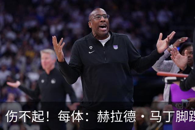 伤不起！每体：赫拉德·马丁脚踝仍有肿胀，出战巴黎存疑
