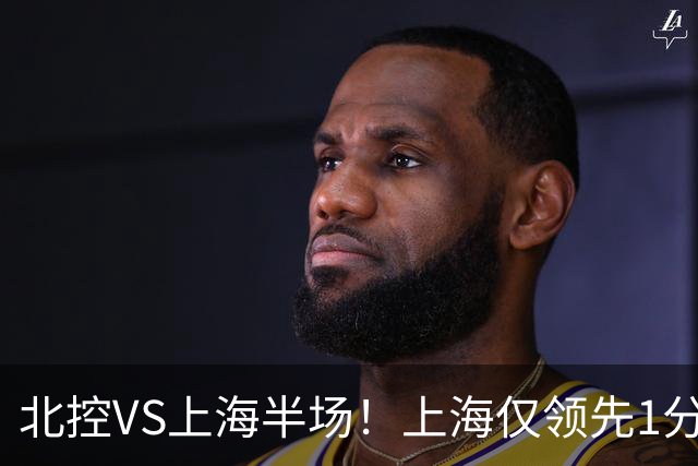 北控VS上海半场！上海仅领先1分，麦基成隐患，杨鸣直言卫冕难！
