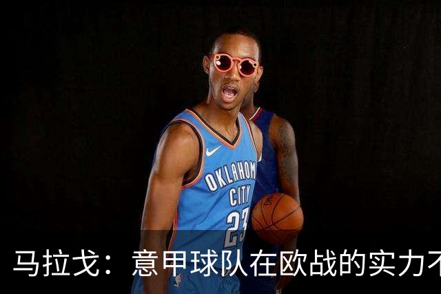 马拉戈：意甲球队在欧战的实力不止如此；意大利年轻人并不差